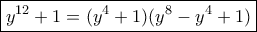 \displaystyle{\boxed {y^{12}+1=  (y^4+1)(y^8-y^4+1)}}
