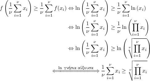 \displaystyle{\begin{aligned}  
f\left ( \frac{1}{\nu}\sum_{i=1}^{\nu}x_i \right )\geq \frac{1}{\nu}\sum_{i=1}^{\nu}f(x_i) &\Leftrightarrow  \ln \left ( \frac{1}{\nu}\sum_{i=1}^{\nu}x_i \right )\geq \frac{1}{\nu}\sum_{i=1}^{\nu}\ln \left ( x_i \right ) \\    
&\Leftrightarrow \ln \left ( \frac{1}{\nu}\sum_{i=1}^{\nu}x_i \right )\geq \frac{1}{\nu}\ln \left ( \prod_{i=1}^{\nu}x_i \right ) \\    
&\Leftrightarrow  \ln \left ( \frac{1}{\nu}\sum_{i=1}^{\nu}x_i \right )\geq \ln \left ( \sqrt[\nu]{\prod_{i=1}^{\nu}x_i} \right )\\  
&\!\!\!\!\!\!\!\!\!\!\!\!\!\!\!\!\!\overset{\ln \; \text{\gr &gamma;&nu;ή&sigma;&iota;&alpha; &alpha;ύ&xi;&omicron;&upsilon;&sigma;&alpha;} }{\Leftarrow\!=\!\!=\! =\! =\! =\! =\! =\! =\! =\! =\! =\! \Rightarrow}  \frac{1}{\nu}\sum_{i=1}^{\nu}x_i\geq \sqrt[\nu]{\prod_{i=1}^{\nu}x_i}  
\end{aligned}}