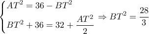 \displaystyle \left\{ \begin{gathered}
A{T^2} = 36 - B{T^2} \hfill \\
B{T^2} + 36 = 32 + \frac{{A{T^2}}}{2} \hfill \\
\end{gathered} \right. \Rightarrow B{T^2} = \frac{{28}}{3} \displaystyle \left\{ \begin{gathered}
A{T^2} = 36 - B{T^2} \hfill \\
B{T^2} + 36 = 32 + \frac{{A{T^2}}}{2} \hfill \\
\end{gathered} \right. \Rightarrow B{T^2} = \frac{{28}}{3}
