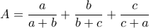 \displaystyle{A = \frac{a}{a+b} + \frac{b}{b+c} + \frac{c}{c+a}} \displaystyle{A = \frac{a}{a+b} + \frac{b}{b+c} + \frac{c}{c+a}}