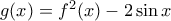 g(x)=f^2(x)-2\sin x