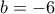 b=-6