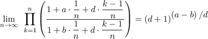 \displaystyle{\mathop {\lim }\limits_{n \to \infty } {\text{ }}\prod\limits_{k = 1}^n {\left( {\frac{{1 + a \cdot \dfrac{1}{n} + d \cdot \dfrac{{k - 1}}{n}}}{{1 + b \cdot \dfrac{1}{n} + d \cdot \dfrac{{k - 1}}{n}}}} \right)} = {\left( {d + 1} \right)^\big{{\left( {a - b} \right)/d}}}} \displaystyle{\mathop {\lim }\limits_{n \to \infty } {\text{ }}\prod\limits_{k = 1}^n {\left( {\frac{{1 + a \cdot \dfrac{1}{n} + d \cdot \dfrac{{k - 1}}{n}}}{{1 + b \cdot \dfrac{1}{n} + d \cdot \dfrac{{k - 1}}{n}}}} \right)} = {\left( {d + 1} \right)^\big{{\left( {a - b} \right)/d}}}}