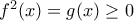 f^2(x)=g(x)\geq 0