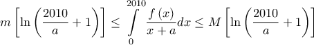 \displaystyle{m\left[ {\ln \left( {\frac{{2010}}{a} + 1} \right)} \right] \le \int\limits_0^{2010} {\frac{{f\left( x \right)}}{{x + a}}dx}  \le M\left[ {\ln \left( {\frac{{2010}}{a} + 1} \right)} \right]}