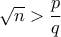 \sqrt n > \dfrac {p}{q}