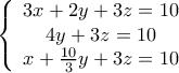  \displaystyle \left\{ \begin{array}{c} 
3x + 2y + 3z = 10\\ 
4y + 3z = 10\\ 
x + \frac{{10}}{3}y + 3z = 10 
\end{array} \right.
