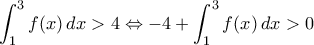 \displaystyle \int_{1}^{3} f(x) \, dx > 4 \Leftrightarrow - 4 + \int_{1}^{3} f(x) \, dx > 0 \displaystyle \int_{1}^{3} f(x) \, dx > 4 \Leftrightarrow - 4 + \int_{1}^{3} f(x) \, dx > 0