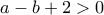 a - b + 2>0