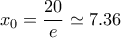 \displaystyle{x_0=\frac{20}{e}\simeq 7.36 }