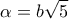 \displaystyle{\alpha  = b\sqrt 5 }