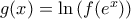 g(x) = \ln   \left( f (e^x) \right)