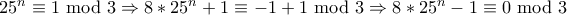 25^n \equiv 1\ \textrm{mod}\ 3 \Rightarrow 8*25^n + 1 \equiv -1 + 1\ \textrm{mod}\ 3 \Rightarrow 8*25^n - 1 \equiv 0 \ \textrm{mod}\ 3 25^n \equiv 1\ \textrm{mod}\ 3 \Rightarrow 8*25^n + 1 \equiv -1 + 1\ \textrm{mod}\ 3 \Rightarrow 8*25^n - 1 \equiv 0 \ \textrm{mod}\ 3