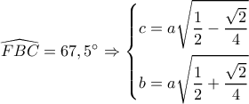 \widehat {FBC} = 67,5^\circ \Rightarrow \left\{ \begin{gathered}
c = a\sqrt {\frac{1}{2} - \frac{{\sqrt 2 }}{4}} \hfill \\
b = a\sqrt {\frac{1}{2} + \frac{{\sqrt 2 }}{4}} \hfill \\
\end{gathered} \right. \widehat {FBC} = 67,5^\circ \Rightarrow \left\{ \begin{gathered}
c = a\sqrt {\frac{1}{2} - \frac{{\sqrt 2 }}{4}} \hfill \\
b = a\sqrt {\frac{1}{2} + \frac{{\sqrt 2 }}{4}} \hfill \\
\end{gathered} \right.