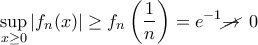 \displaystyle{ \sup_{x \ge  0} \left |f_n(x) \right | \ge f_n \left (\frac {1}{n} \right )=e^{-1} \cancel {\rightarrow } \,\,\, 0}
