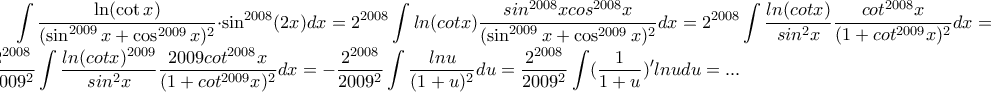 \displaystyle \int\frac{\ln(\cot x)}{(\sin^{2009}x+\cos^{2009}x)^{2}}\cdot\sin^{2008}(2x)dx = 2^{2008}\int  ln(cotx)\frac{sin^{2008}xcos^{2008}x}{(\sin^{2009}x+\cos^{2009}x)^{2}}dx=   2^{2008}\int \frac{ln(cotx)}{sin^{2}x}\frac{cot^{2008}x}{(1+cot^{2009}x)^{2}}dx= \frac{2^{2008}}{2009^{2}}\int \frac{ln(cotx)^{2009}}{sin^{2}x}\frac{2009cot^{2008}x}{(1+cot^{2009}x)^{2}}dx= - \frac{2^{2008}}{2009^{2}}\int\frac{lnu}{(1+u)^2}du =\frac{2^{2008}}{2009^{2}}\int(\frac{1}{1+u}){'}lnudu=...