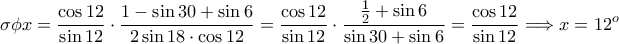 \displaystyle{\sigma\phi x=\frac{\cos 12}{\sin 12}\cdot \frac{1-\sin 30+\sin 6}{2 \sin 18\cdot \cos 12}=\frac{\cos 12}{\sin 12}\cdot \frac{\frac{1}{2}+\sin 6}{ \sin 30 +\sin 6}=\frac{\cos 12}{\sin 12}\Longrightarrow x=12^o}