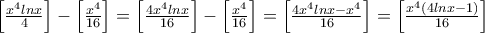 \left [\frac {x^4 lnx}{4} \right] - \left [\frac {x^4}{16} \right] = \left [\frac {4x^4 lnx}{16} \right] - \left [\frac {x^4}{16} \right] = \left [\frac {4x^4 lnx - x^4}{16} \right] = \left [\frac {x^4(4 lnx - 1)}{16} \right]