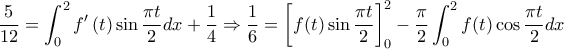\displaystyle{\dfrac{5}{12}= \int_{0}^{2} f^{\prime}\left (t\right)\sin \dfrac{\pi t}{2} dx + \dfrac{1}{4} \Rightarrow \dfrac{1}{6}=\left[f(t)\sin \dfrac{\pi t}{2}\right]_0^2- \dfrac{\pi }{2}\int_{0}^{2} f(t)\cos \dfrac{\pi t}{2} dx}
