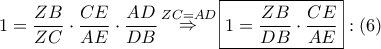 \displaystyle{ 
1 = \frac{{ZB}} 
{{ZC}} \cdot \frac{{CE}} 
{{AE}} \cdot \frac{{AD}} 
{{DB}}\mathop  \Rightarrow \limits^{ZC = AD} \boxed{1 = \frac{{ZB}} 
{{DB}} \cdot \frac{{CE}} 
{{AE}}}:\left( 6 \right) 
}