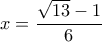 x= \dfrac{ \sqrt{13}-1 }{6} 