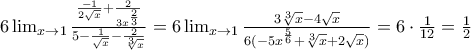 6\lim_{x\rightarrow 1}\frac{\frac{-1}{2\sqrt{x}}+\frac{2}{3x^{\frac{2}{3}}}}{5-\frac{1}{\sqrt{x}}-\frac{2}{\sqrt[3]{x}}}=6\lim_{x\rightarrow 1} \frac{3\sqrt[3]{x}-4\sqrt{x}}{6(-5x^{\frac{5}{6}}+\sqrt[3]{x}+2\sqrt{x})}=6\cdot \frac{1}{12}=\frac{1}{2}