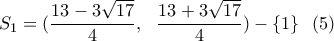 \displaystyle{ S_1=(\frac{13-3\sqrt{17}}{4}, \ \ \frac{13+3 \sqrt{17}}{4} ) -\{1\}\ \ (5) } \displaystyle{ S_1=(\frac{13-3\sqrt{17}}{4}, \ \ \frac{13+3 \sqrt{17}}{4} ) -\{1\}\ \ (5) }