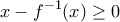 \displaystyle{x-f^{-1}(x)\geq 0} \displaystyle{x-f^{-1}(x)\geq 0}