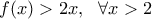 \displaystyle{f(x)>2x, \ \ \forall x>2} \displaystyle{f(x)>2x, \ \ \forall x>2}