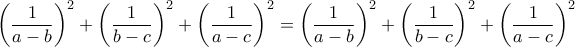 \displaystyle{\left ( \frac{1}{a-b} \right )^{2}+\left ( \frac{1}{b-c} \right )^{2}+\left ( \frac{1}{a-c} \right )^{2}=\left ( \frac{1}{a-b} \right )^{2}+\left ( \frac{1}{b-c} \right )^{2}+\left ( \frac{1}{a-c} \right )^{2}