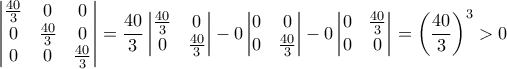 \displaystyle \begin{vmatrix} 
\frac{40}{3} & 0 & 0\\  
0& \frac{40}{3}  &0 \\  
0 &  0& \frac{40}{3}  
\end{vmatrix}=\frac{40}{3}\begin{vmatrix} 
\frac{40}{3} & 0\\  
0 & \frac{40}{3}  
\end{vmatrix}-0\begin{vmatrix} 
0 & 0\\  
0 & \frac{40}{3}  
\end{vmatrix}-0\begin{vmatrix} 
0 &\frac{40}{3}  \\  
0 & 0 
\end{vmatrix}=\left(\frac{40}{3} \right)^{3}>0