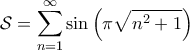 \displaystyle{\mathcal{S} &= \sum_{n=1}^{\infty} \sin \left ( \pi \sqrt{n^2+1} \right )}