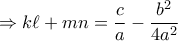 \displaystyle \Rightarrow k\ell + mn = \frac{c}{a} - \frac{{{b^2}}}{{4{a^2}}} \displaystyle \Rightarrow k\ell + mn = \frac{c}{a} - \frac{{{b^2}}}{{4{a^2}}}