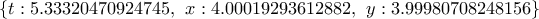 \left\{ t : 5.33320470924745, \ x : 4.00019293612882, \ y : 3.99980708248156 \right\} \left\{ t : 5.33320470924745, \ x : 4.00019293612882, \ y : 3.99980708248156 \right\}