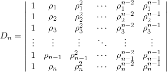 D_{n}=\left|{\begin{array}{cccccc} 
1 & \rho_{1} & \rho_{1}^{2} &  \cdots & \rho_{1}^{n-2} & \rho_{1}^{n-1}\\  
1 & \rho_{2} & \rho_{2}^{2} &  \cdots & \rho_{2}^{n-2} & \rho_{2}^{n-1}\\  
1 & \rho_{3} & \rho_{3}^{2} &  \cdots & \rho_{3}^{n-2} & \rho_{3}^{n-1}\\ 
\vdots & \vdots & \vdots & \ddots & \vdots & \vdots\\  
1 & \rho_{n-1} & \rho_{n-1}^{2} &  \cdots & \rho_{n-1}^{n-2} & \rho_{n-1}^{n-1}\\ 
1 & \rho_{n} & \rho_{n}^{2} &  \cdots & \rho_{n}^{n-2} & \rho_{n}^{n-1} 
\end{array}}\right|