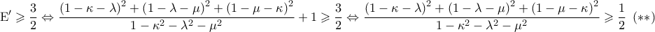 \displaystyle{{\rm E}' \geqslant \frac{3}{2} \Leftrightarrow \frac{{{{\left( {1 - \kappa  - \lambda } \right)}^2} + {{\left( {1 - \lambda  - \mu } \right)}^2} + {{\left( {1 - \mu  - \kappa } \right)}^2}}}{{1 - {\kappa ^2} - {\lambda ^2} - {\mu ^2}}} + 1 \geqslant \frac{3}{2} \Leftrightarrow \frac{{{{\left( {1 - \kappa  - \lambda } \right)}^2} + {{\left( {1 - \lambda  - \mu } \right)}^2} + {{\left( {1 - \mu  - \kappa } \right)}^2}}}{{1 - {\kappa ^2} - {\lambda ^2} - {\mu ^2}}} \geqslant \frac{1}{2}{\text{  }}\left( {**} \right)}