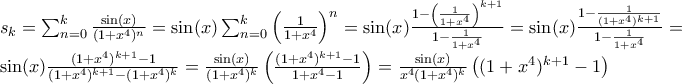 \\ s_k=\sum_{n=0}^{k}\frac{\sin (x)}{(1+x^4)^n}=\sin (x)\sum_{n=0}^{k}\left (\frac{1}{1+x^4}\right )^n=\sin (x)\frac{1-\left (\frac{1}{1+x^4}\right )^{k+1}}{1-\frac{1}{1+x^4}}=\sin (x)\frac{1-\frac{1}{(1+x^4)^{k+1}}}{1-\frac{1}{1+x^4}}=\sin (x)\frac{(1+x^4)^{k+1}-1}{(1+x^4)^{k+1}-(1+x^4)^k}=\frac{\sin (x)}{(1+x^4)^k}\left (\frac{(1+x^4)^{k+1}-1}{1+x^4-1}\right )=\frac{\sin (x)}{x^4(1+x^4)^k}\left ((1+x^4)^{k+1}-1\right )