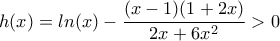 \displaystyle{h(x) = ln(x) - \frac{(x - 1)(1 + 2 x)}{2 x + 6 x^2}>0}