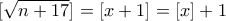 \displaystyle{[\sqrt{n+17}]=[x+1]=[x]+1}