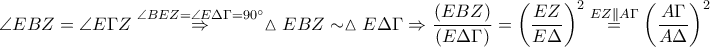 \displaystyle \angle EBZ=\angle E\Gamma Z\overset{\angle BEZ=\angle E\Delta \Gamma =90^\circ}\Rightarrow \vartriangle EBZ\sim \vartriangle E\Delta \Gamma \Rightarrow \frac{\left ( EBZ \right )}{\left ( E\Delta \Gamma  \right )}=\left ( \frac{EZ}{E\Delta } \right )^{2}\overset{EZ\parallel A\Gamma }=\left ( \frac{A\Gamma }{A\Delta } \right )^{2}
