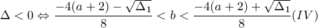 \displaystyle{\Delta<0 \Leftrightarrow  \frac{-4(a+2)- \sqrt{\Delta_1}}{8}<b<\frac{-4(a+2) + \sqrt{\Delta_1}}{8} (IV)}