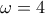 \omega =4