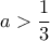 \displaystyle{ a>\frac{1}{3}