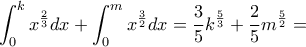 \displaystyle{ \int_{0}^{k}x^{\frac{2}{3}}dx +\int_{0}^{m}x^{\frac{3}{2}}dx  = \frac{3}{5} k^{\frac{5}{3}} + \frac{2}{5} m^{\frac{5}{2}}=