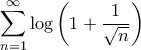 \displaystyle{ \sum _{n=1}^{\infty}\log \left (1+ \dfrac {1}{\sqrt n }\right )}