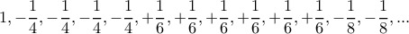 \displaystyle{\displaystyle{1, -\dfrac {1}{4}, -\dfrac {1}{4}, -\dfrac {1}{4}, -\dfrac {1}{4},+\dfrac {1}{6},+\dfrac {1}{6}, +\dfrac {1}{6}, +\dfrac {1}{6},+\dfrac {1}{6}, +\dfrac {1}{6},-\dfrac {1}{8}, -\dfrac {1}{8}, ...}} \displaystyle{\displaystyle{1, -\dfrac {1}{4}, -\dfrac {1}{4}, -\dfrac {1}{4}, -\dfrac {1}{4},+\dfrac {1}{6},+\dfrac {1}{6}, +\dfrac {1}{6}, +\dfrac {1}{6},+\dfrac {1}{6}, +\dfrac {1}{6},-\dfrac {1}{8}, -\dfrac {1}{8}, ...}}