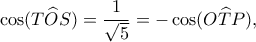 \displaystyle \cos (T\widehat OS) = \frac{1}{{\sqrt 5 }} =  - \cos (O\widehat TP),