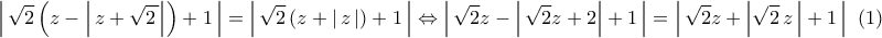 \displaystyle{ 
\left| {\,\sqrt 2 \left( {z - \left| {\,z + \sqrt {2\,} } \right|} \right) + 1\,} \right| = \left| {\,\sqrt 2 \left( {z + \left| {\,z\,} \right|} \right) + 1\,} \right| \Leftrightarrow \left| {\,\sqrt 2 z - \left| {\,\sqrt 2 z + 2} \right| + 1\,} \right| = \left| {\,\sqrt 2 z + \left| {\sqrt 2 \,z\,} \right| + 1\,} \right|\,\,(1)}