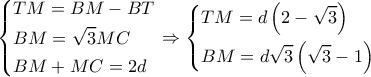\left\{ \begin{gathered}
TM = BM - BT \hfill \\
BM = \sqrt 3 MC \hfill \\
BM + MC = 2d \hfill \\
\end{gathered} \right. \Rightarrow \left\{ \begin{gathered}
TM = d\left( {2 - \sqrt 3 } \right) \hfill \\
BM = d\sqrt 3 \left( {\sqrt 3 - 1} \right) \hfill \\
\end{gathered} \right. \left\{ \begin{gathered}
TM = BM - BT \hfill \\
BM = \sqrt 3 MC \hfill \\
BM + MC = 2d \hfill \\
\end{gathered} \right. \Rightarrow \left\{ \begin{gathered}
TM = d\left( {2 - \sqrt 3 } \right) \hfill \\
BM = d\sqrt 3 \left( {\sqrt 3 - 1} \right) \hfill \\
\end{gathered} \right.