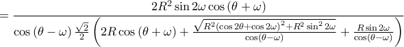 \displaystyle =\frac{2R^{2}\sin 2\omega \cos  \left ( \theta +\omega  \right )}{\cos \left ( \theta -\omega  \right )\frac{\sqrt{2}}{2}\left (2R \cos \left ( \theta +\omega  \right ) +\frac{\sqrt{R^{2}\left ( \cos 2\theta +\cos 2\omega  \right )^{2}+R^{2}\sin ^{2}2\omega }}{\cos \left ( \theta -\omega  \right )}+\frac{R \sin 2\omega }{\cos \left ( \theta -\omega  \right )} \right )}